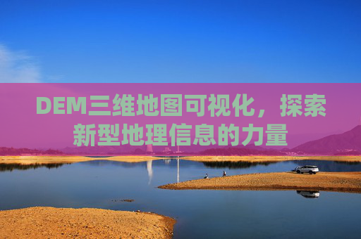 DEM三维地图可视化，探索新型地理信息的力量